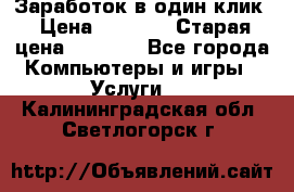 Заработок в один клик › Цена ­ 1 000 › Старая цена ­ 1 000 - Все города Компьютеры и игры » Услуги   . Калининградская обл.,Светлогорск г.